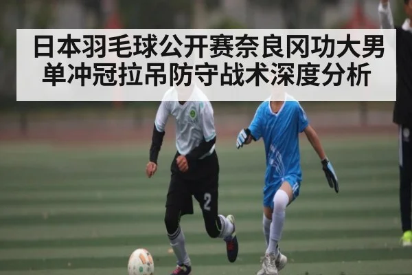 日本羽毛球公开赛奈良冈功大男单冲冠拉吊防守战术深度分析（kaiyun）