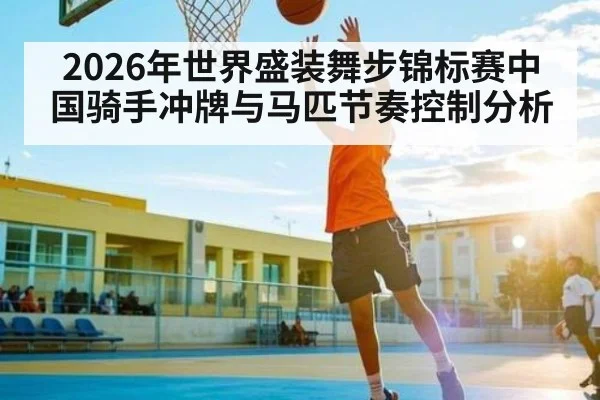 2026年世界盛装舞步锦标赛中国骑手冲牌与马匹节奏控制分析（kaiyun）
