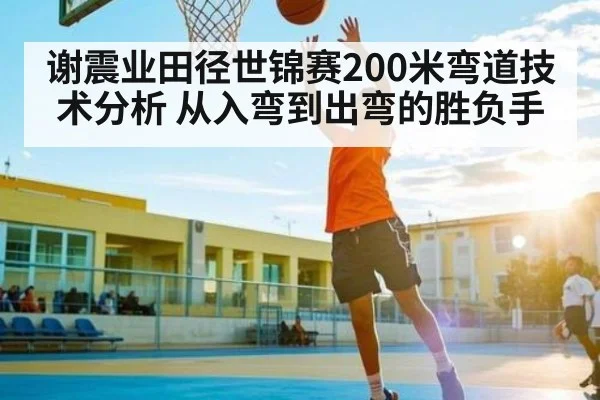 谢震业田径世锦赛200米弯道技术分析 从入弯到出弯的胜负手（kaiyun）