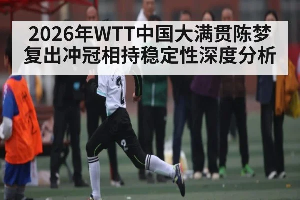 2026年WTT中国大满贯陈梦复出冲冠相持稳定性深度分析（kaiyun）