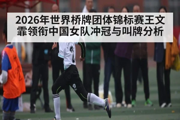 2026年世界桥牌团体锦标赛王文霏领衔中国女队冲冠与叫牌分析（kaiyun）