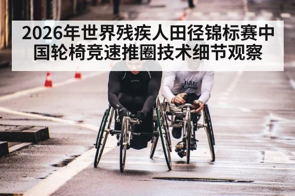 2026年世界残疾人田径锦标赛中国轮椅竞速推圈技术细节观察 - kaiyun