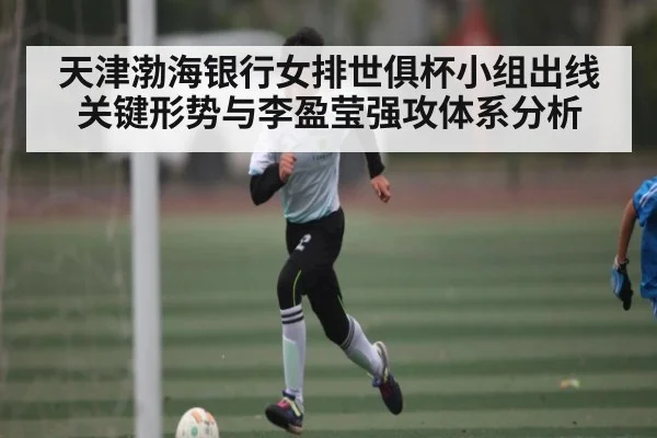 天津渤海银行女排世俱杯小组出线关键形势与李盈莹强攻体系分析（kaiyun）