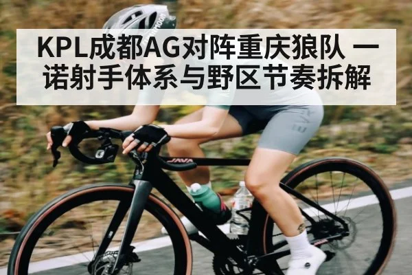 KPL成都AG对阵重庆狼队 一诺射手体系与野区节奏拆解（kaiyun）