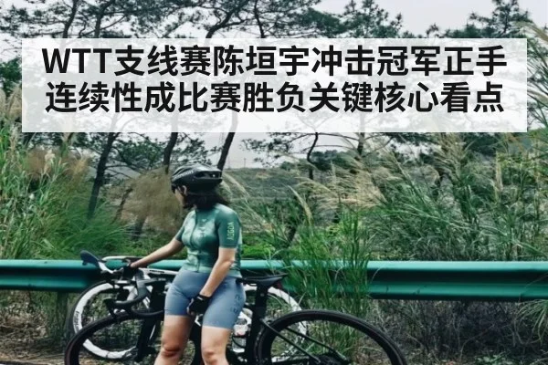 WTT支线赛陈垣宇冲击冠军正手连续性成比赛胜负关键核心看点 - kaiyun